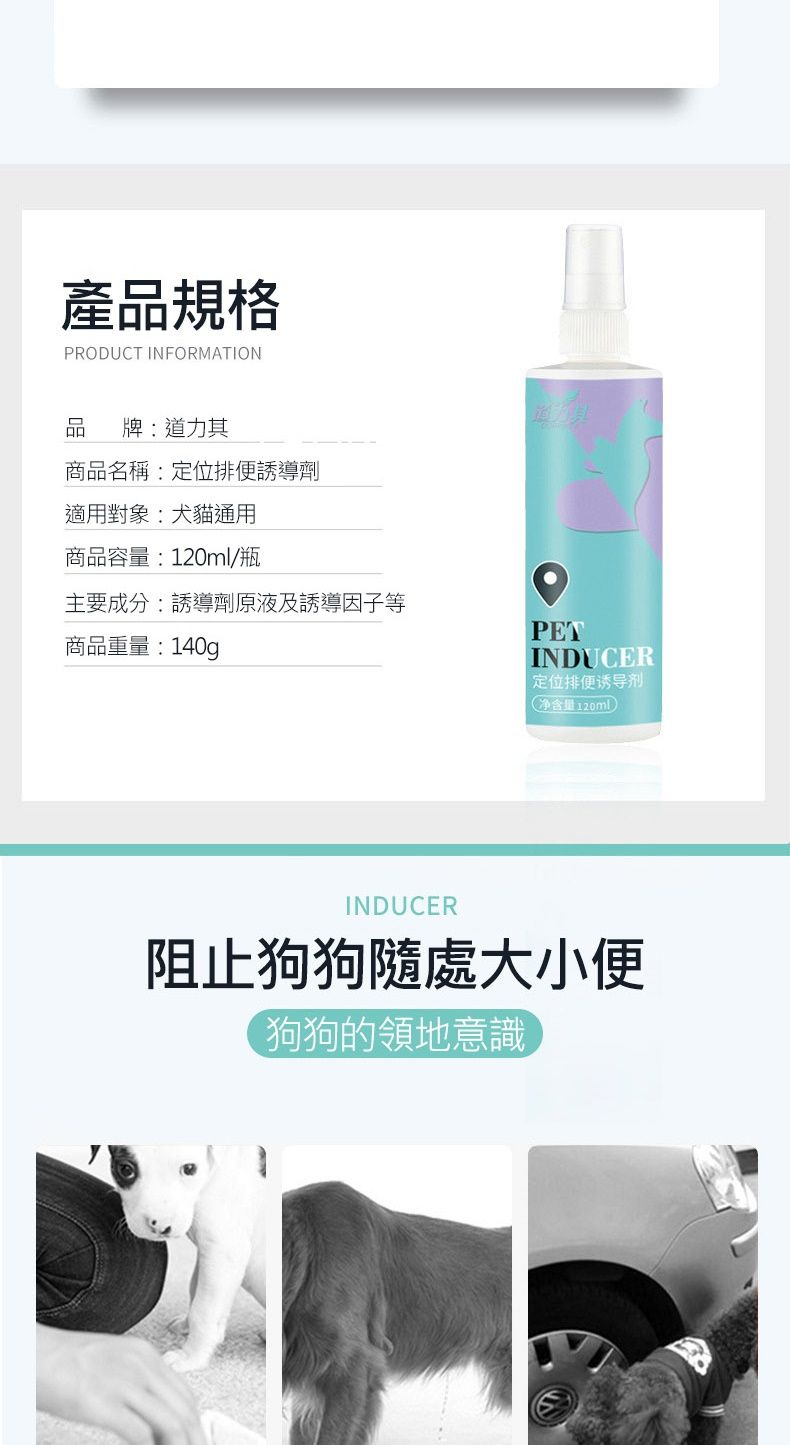 產品規格PRODUCT INFORMATION品 牌:道力其商品名稱:定位排便誘導劑適用對象:犬貓通用商品容量:120ml/瓶主要成分:誘導劑原液及誘導因子等商品重量:140gPETINDUCER定位排便诱导剂净含量120ml)INDUCER阻止狗狗隨處大小便【狗狗的領地意識