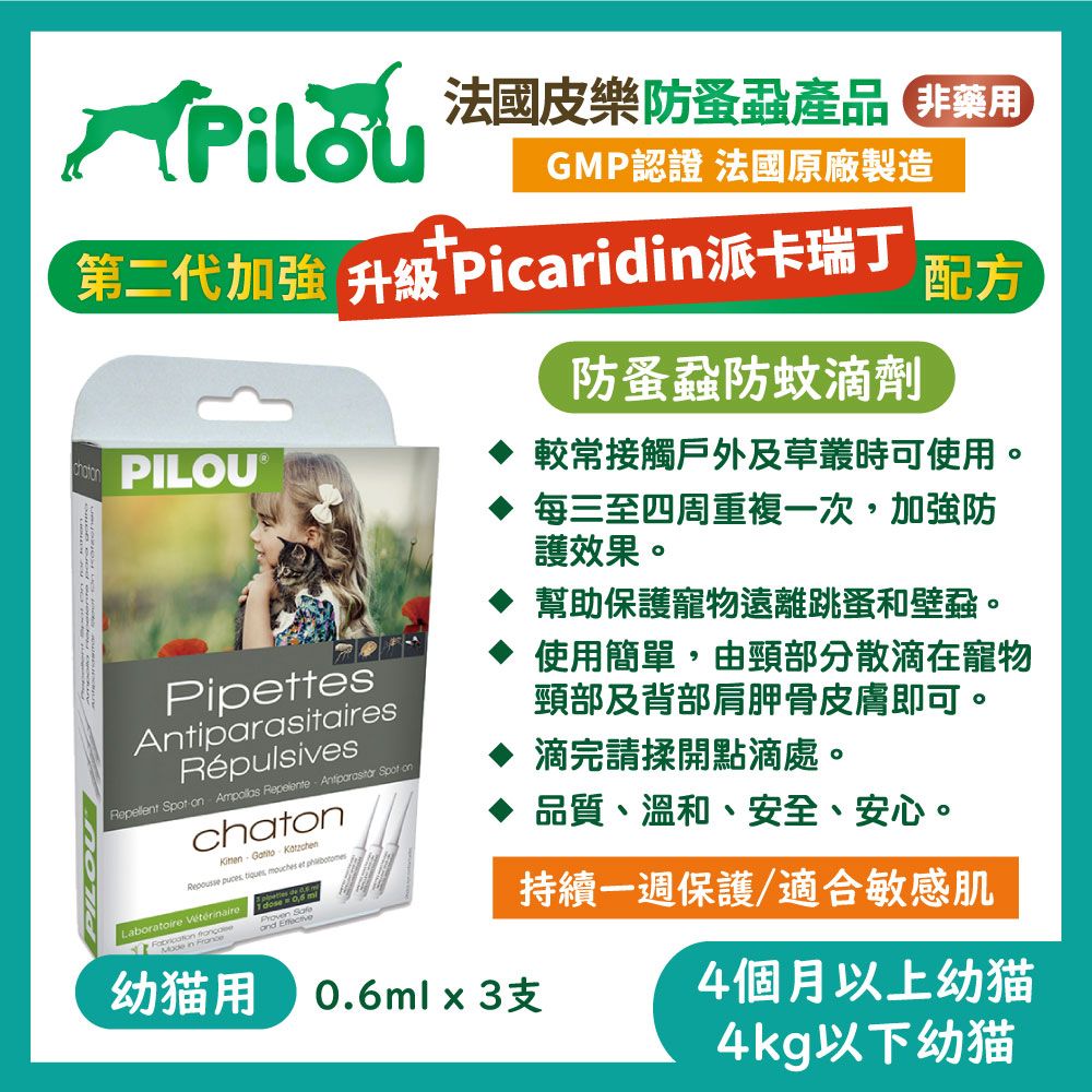 法國皮樂防蚤蝨產品用GMP認證 法國原廠製造+第二代加強 升級 Picarid派卡瑞丁配方防蚤蝨防蚊滴劑PILOU®較常接觸戶外及草叢時可使用。每三至四周重複一次,加強防護效果。PipettAntiparasitairesRépulsivesRepellent  on      onchaton   puces Laboratoire   in es mouches et   doseProven 幫助保護寵物遠離跳蚤和壁蝨。使用簡單,由頸部分散滴在寵物頸部及背部肩胛骨皮膚即可。滴完請揉開點滴處。品質、溫和、安全、安心。持續一週保護/適合敏感肌幼猫用 x 3支4個月以上幼猫4kg以下幼猫