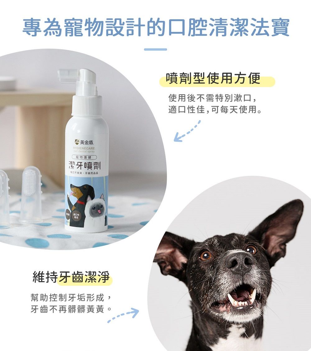 專為寵物設計的口腔清潔法寶噴劑型使用方便使用後需特別漱口適口性佳,可每天使用。黃金盾HYGIENECAREpet dental spray寵物護健潔牙噴劑不,牙齒維持牙齒潔淨幫助控制牙垢形成,牙齒不再髒髒黃黃。