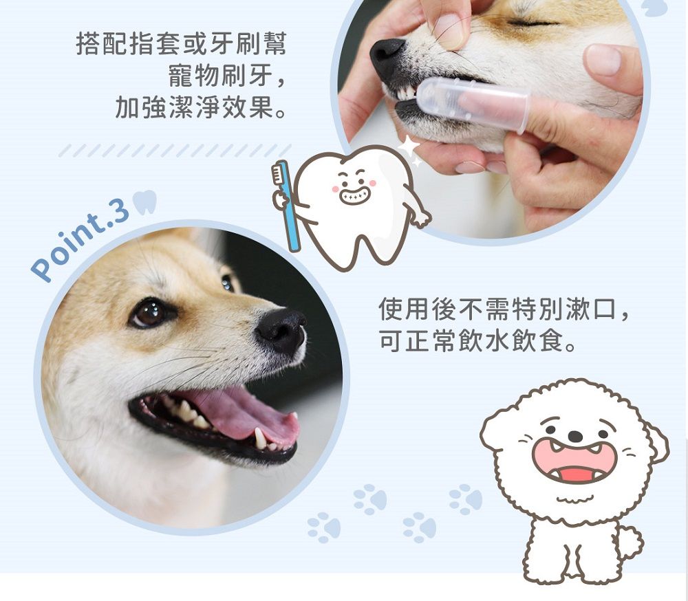 搭配指套或牙刷幫寵物刷牙,潔淨效果。Point.3使用後不需特別漱口,可正常飲水飲食。