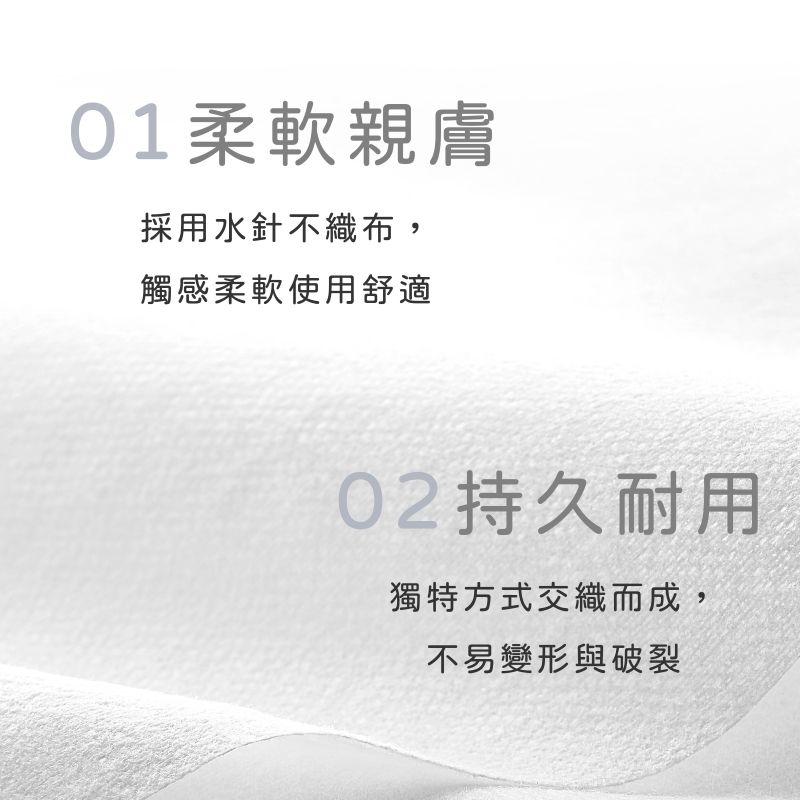 01柔軟親膚採用水針不織布,觸感柔軟使用舒適持久耐用獨特方式交織而成,不易變形與破裂