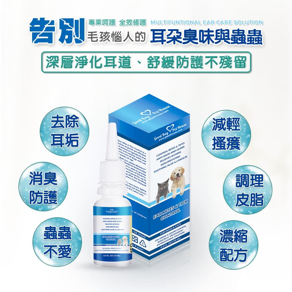 專業呵護 全效修護 MULTIFUNJONAL EAR CARE 告別毛孩惱人的 耳朵臭味與蟲蟲深層淨化耳道、舒緩防護不殘留去除耳垢             week a s Boy Pet House   TICKS  ERMS NON   消臭防護gre          SOOTHING ALOE &  蟲蟲 MITES& AND G  of childrenCONTROL years不愛   (EAR MITES & TICKCONTROL FOR DOGS & CATS  MOLE SOLUTION  減輕搔癢調理皮脂濃縮配方