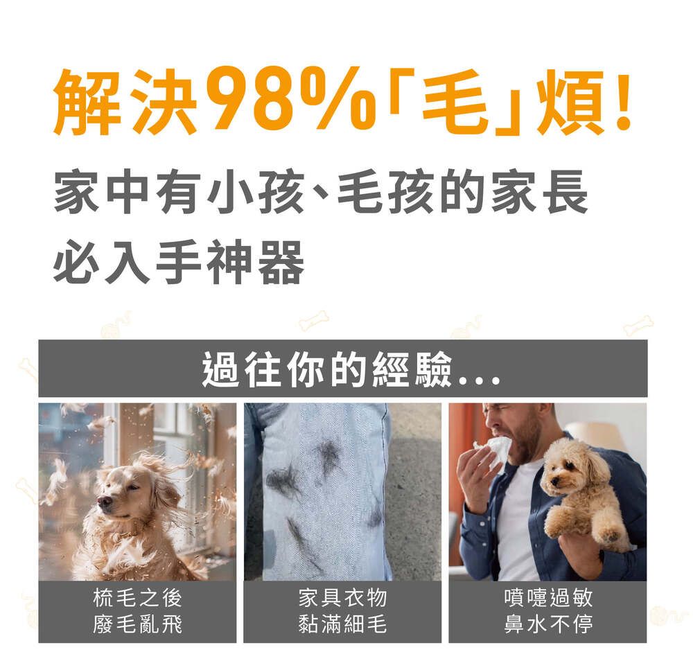 解決98%毛煩!家中有小孩、毛孩的家長必入手神器過往你的經驗梳毛之後家具衣物噴嚏過敏廢毛亂飛黏滿細毛鼻水不停