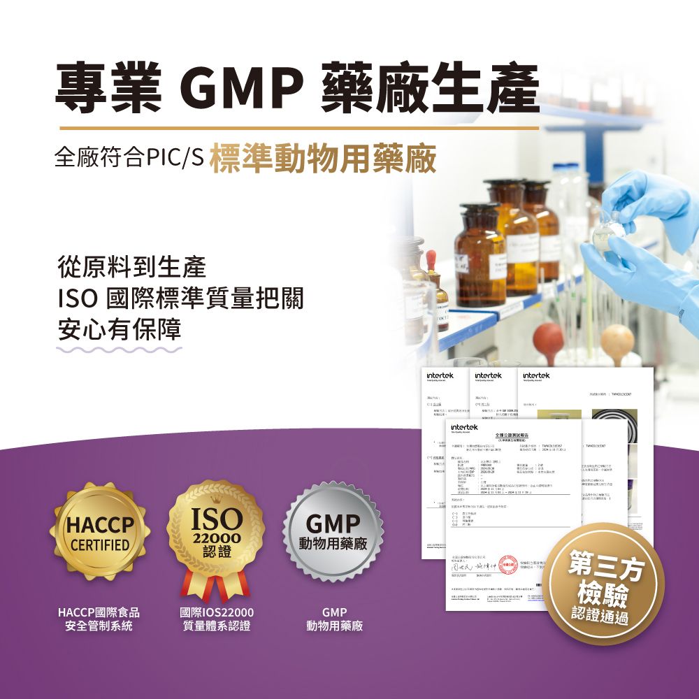 專業 GMP 藥廠生產全廠符合PIC/S 標準動物用藥廠從原料到生產ISO國際標準質量把關安心有保障HACCPISO22000GMPCERIFIED動物用藥廠認證HACCP國際食品安全管制系統國際IOS22000質量體系認證GMP動物用藥廠intertekintertekintertekT第三方檢驗認證通過