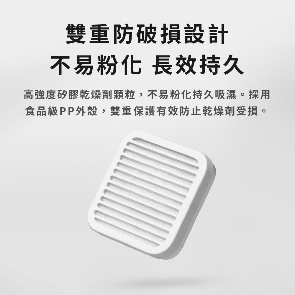 雙重防破損設計不易 長效持久高強度矽膠乾燥劑顆粒,不易粉化持久吸濕。採用食品級PP外殼,雙重保護有效防止乾燥劑受損。