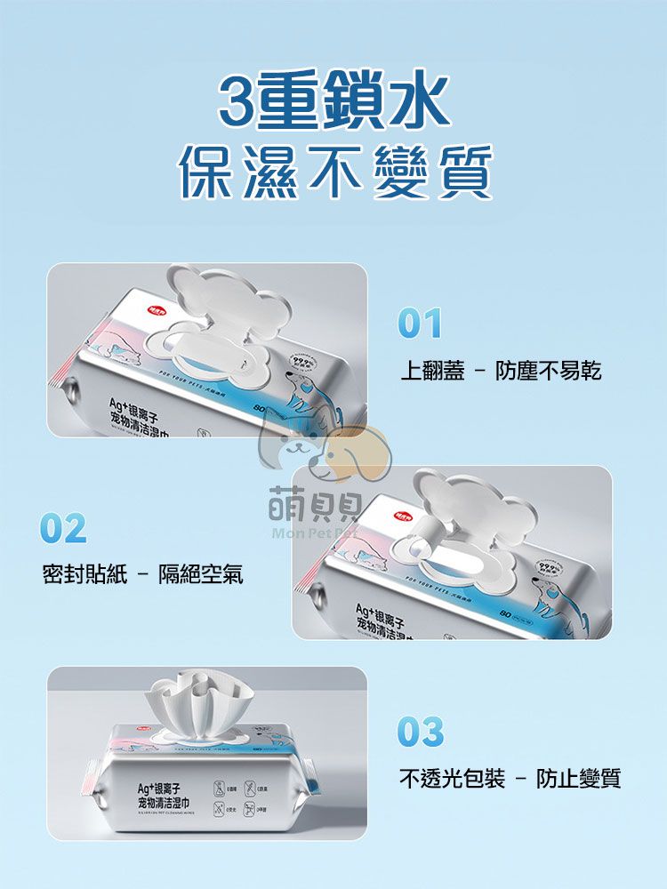 3重鎖水保濕不變質Ag+银离子宠物清洁湿巾02密封貼紙 - 隔絕空氣Ag+银离子宠物清洁湿巾01上翻蓋-防塵不易乾Mon t PeAg+银离子宠物清洁03不透光包裝-防止變質