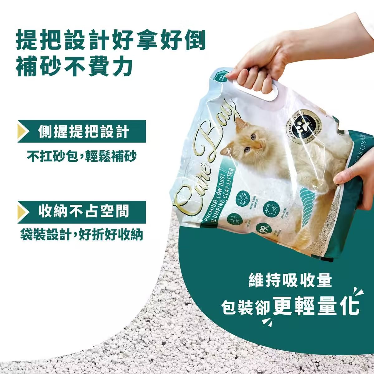 補砂不費力提把設計好拿好倒不砂包,輕鬆補砂側握提把設計收納不占空間袋裝設計,好折好收納PREMIUM LOW DUSTMPING CLAY LITTERBay包裝卻更輕量化維持吸收量BETTER5