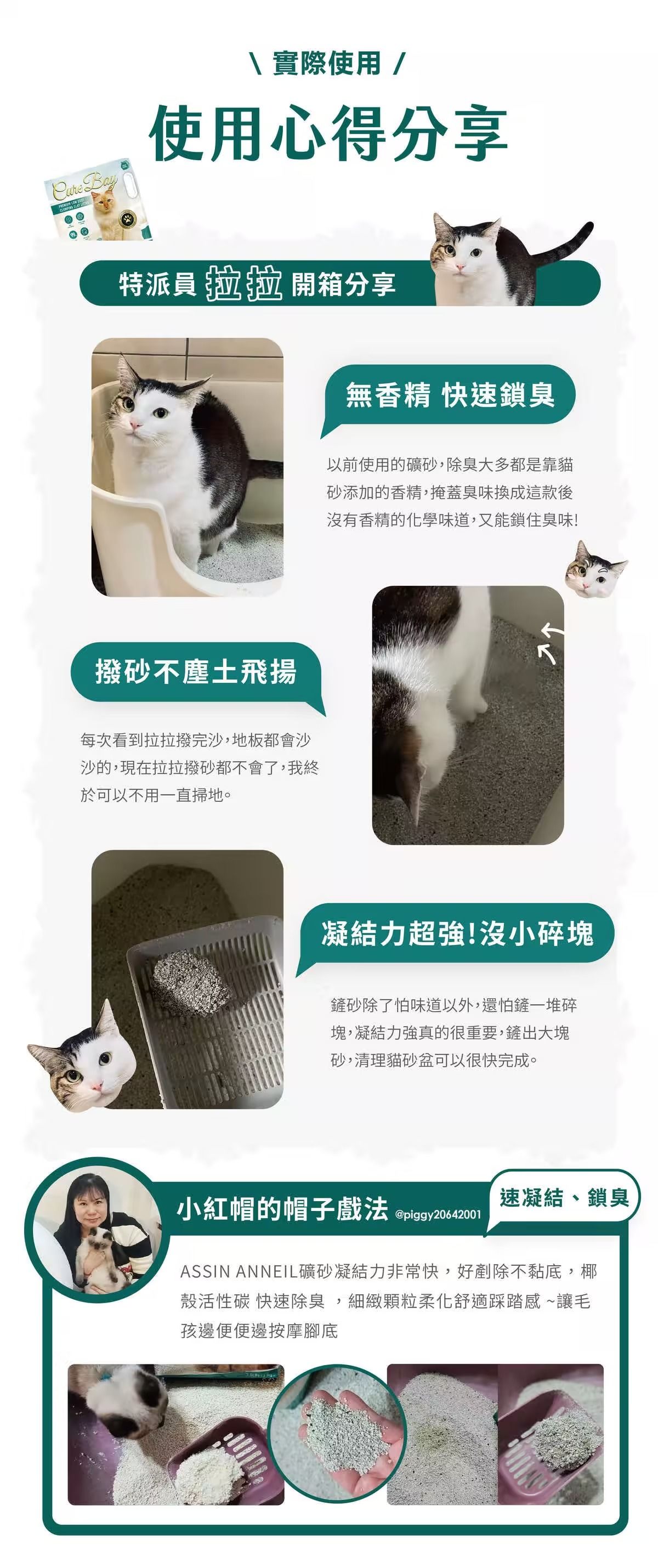 \實際使用 /使用心得分享特派員 開箱分享撥不塵土飛揚無香精 快速鎖臭以前使用的礦砂,除臭大多都是靠貓砂添加的香精,掩蓋臭味換成這款後有香精的化學味道,又能鎖住臭味!每次看到拉拉撥完沙,地板都會沙沙的,現在拉拉撥砂都不會了,我終於可以不用一直掃地。凝結力超強!沒小碎塊鏟砂除了怕味道以外,還怕鏟一堆碎塊,凝結力強真的很重要,鏟出大塊砂,清理貓砂盆可以很快完成。小紅帽的帽子戲法 @速凝結、鎖臭ASSIN ANNEIL礦砂凝結力非常快,好剷除不黏底,椰殼活性碳 快速除臭,細緻顆粒柔化舒適踩踏感~讓毛孩邊便便邊按摩腳底