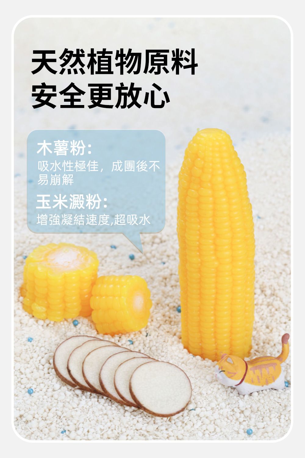 天然植物原料安全更放心木薯粉:吸水性極佳,成團後不易崩解玉米澱粉:增強凝結速度,超吸水