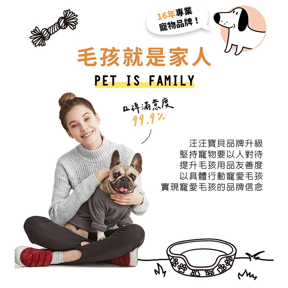 16年專業寵物品牌!毛孩就是家人PET IS FAMILY口碑滿意度999%.汪汪寶貝品牌升級堅持寵物要以人對待提升毛孩用品友善度以具體行動寵愛毛孩實現寵愛毛孩的品牌信念