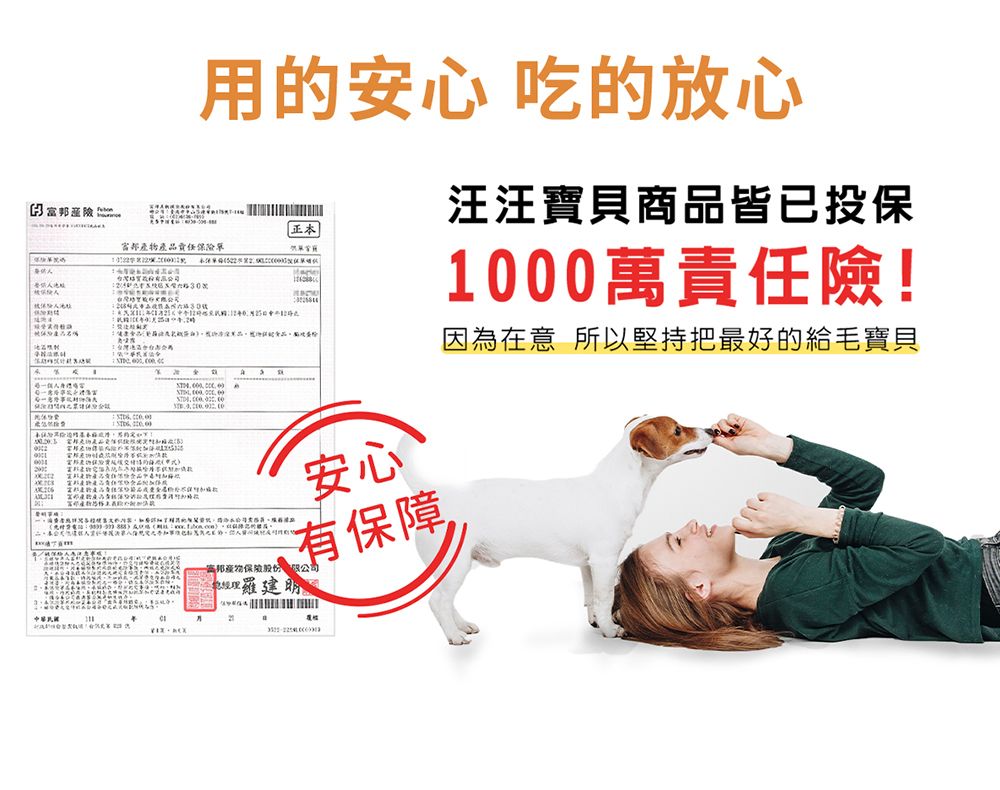 用的安心吃的放心汪汪寶貝商品皆已投保正本富邦產物產品責任保險 1000萬責任險!  因為在意 所以堅持把最好的給毛寶貝      安心有保障富邦產物保險股限公司羅建明