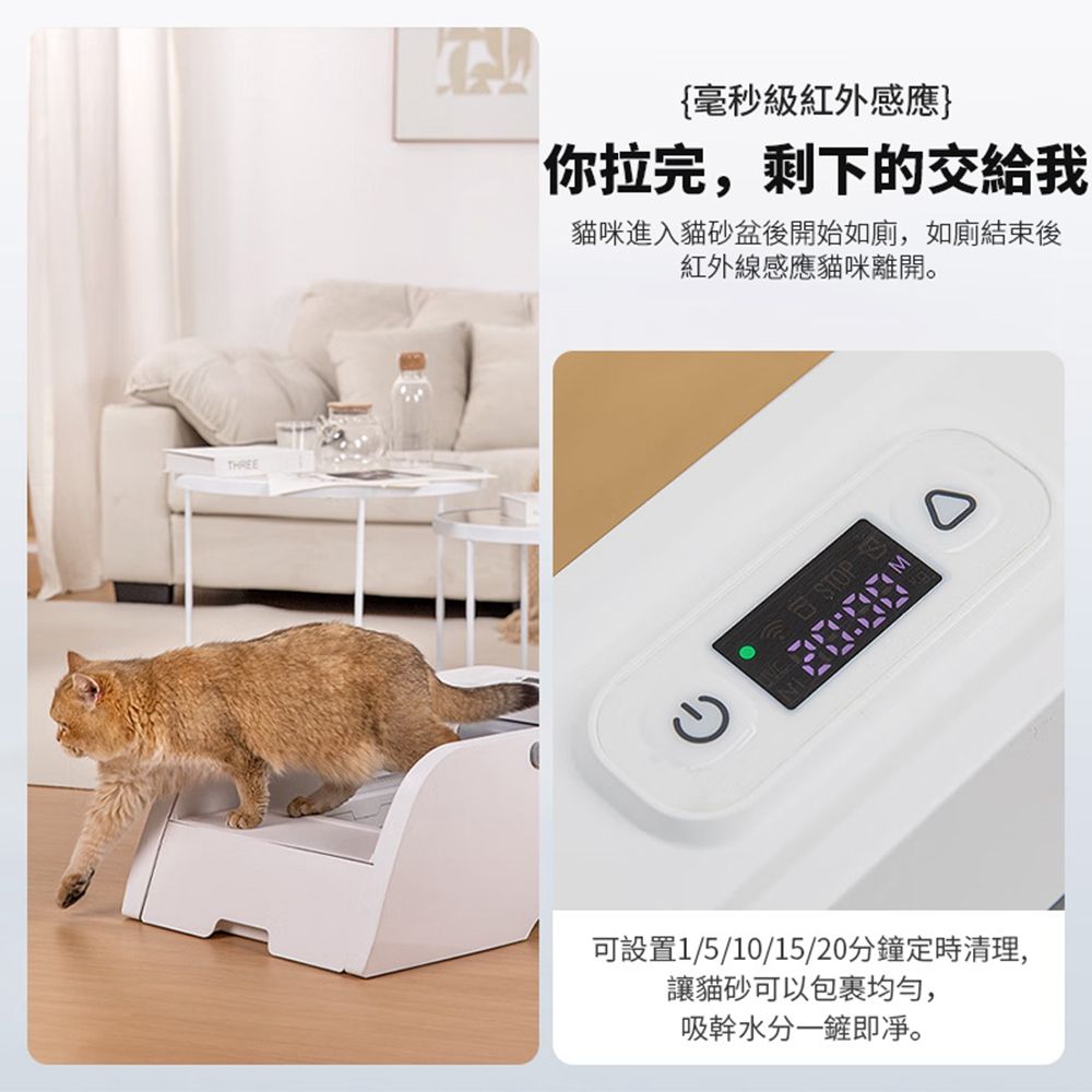 TREEH{毫秒級紅外感應你拉完,剩下的交給我貓咪進入貓砂盆後開始如廁,如廁結束後紅外線感應貓咪離開。STOP0可設置1/5/10/15/20分鐘定時清理,讓貓砂可以包裹均勻,吸幹水分一鏟即凈。