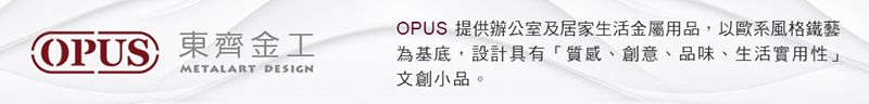 OPUS東齊金工OPUS 提供辦公室及居家生活金屬用品,以歐系風格鐵藝METALART DESIGN為基底,設計具有「質感、創意、品味、生活實用性」文創小品。