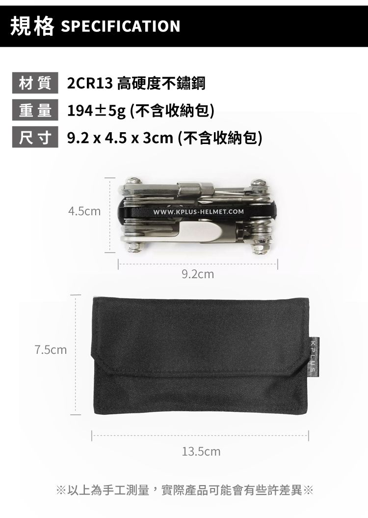 規格 SPECIFICATION材質 2CR13 高硬度不鏽鋼重量 194±5g (不含收納包)尺寸 9.2x4.5x3cm (不含收納包)4.5cmWWW.-HELMET.COM7.5cm9.2cm13.5cmKPLUS※以上為手工測量,實際產品可能會有些許差異※