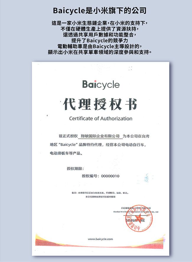 Baicycle是小米旗下公司這是一家小米生態鏈企業在小米的支持下不僅在硬體上提供了資源扶持還透過共享用戶數據和功能整合,提升了Baicycle的競爭力電動輔助車是由Baicycle主導設計的,顯示出小米在共享單車領域的深度參與和支持。Baicycle代理Certificate of Authorization兹正式授权翔敏国际企业限公司本公司在台湾地区“Baicycle” 品牌特约代理,经营本公司电动自行车,电动滑板车等产品。授权期限:授权号:00000010备注:本为,,,。本公司编有授权书的wwww.baicycle.com