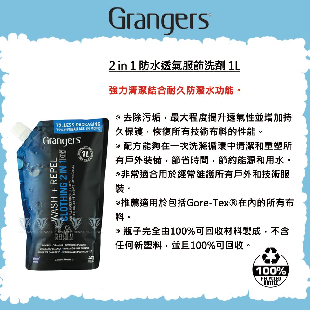 ESS PAKAGING72% DEMBAGE EN MOINSTGrangersWASH+REPELCLOTHING 2 IN ALL   L NDENZAPOWERFUL CLEANING NETTOYAGE  REPELLENCY  DURABLE FOR GORETEX RECOMMANDE POUR GORE-TE  CGrangers2 in 1 防水透氣服飾洗劑 強力清潔結合耐久防潑水功能。去除污垢,最大程度提升透氣性並增加持久保護,恢復所有技術布料的性能。 配方能夠在一次洗滌循環中清潔和重塑所有戶外裝備,節省時間,節約能源和用水。非常適合用於經常維護所有戶外和技術服裝。推薦適用於包括Gore-Tex®的所有布料。@ 瓶子完全由100%可回收材料製成,不含任何新塑料,並且100%可回收。100%RECYCLEDBOTTLE