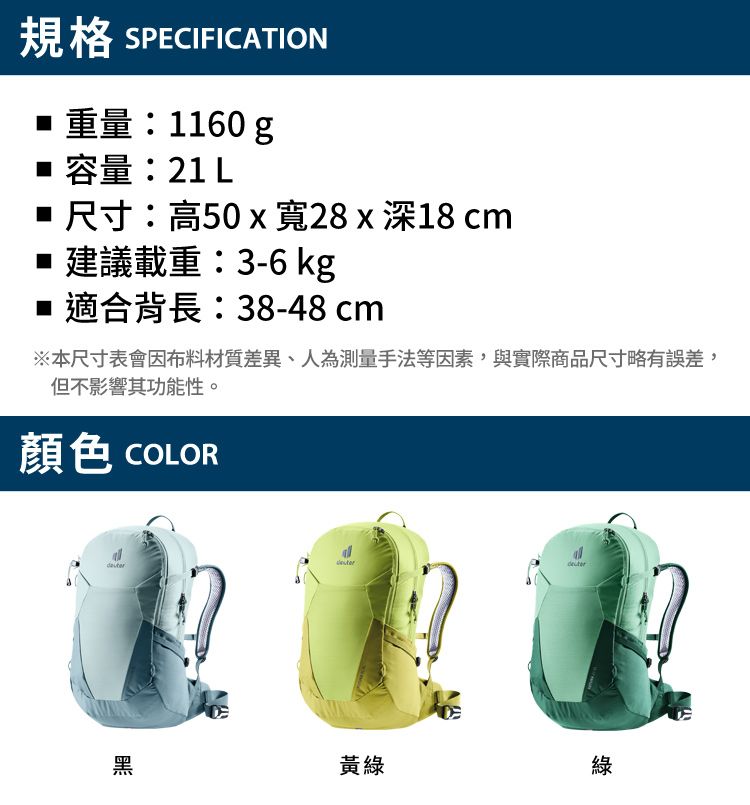 規格 SPECIFICATION重量:1160 g容量:21 L尺寸:高50 x 寬28x深18cm建議載重:3-6 kg■ 適合背長:38-48 cm※本尺寸表會因布料材質差異、人為測量手法等因素,與實際商品尺寸略有誤差,但不影響其功能性。顏色 COLOR黑黃綠綠