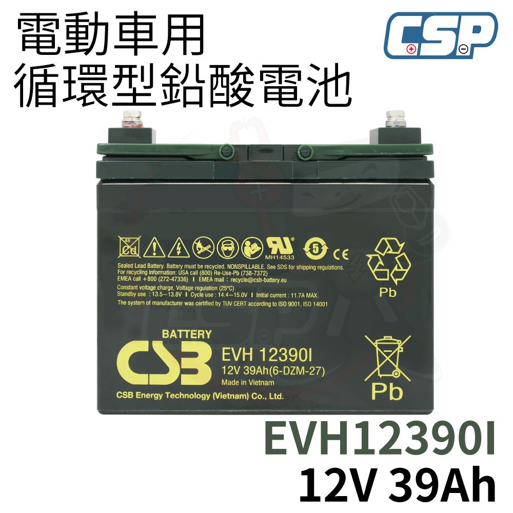 電動車用循環型鉛酸電池 MH14533Sealed Lead Battery Battery must be recycled NONSPLLABLE See SDS for shipping regulations.For recycling information USA call (800) Re-Use-Pb (738-7372) call +800 (272-47336)  EMEA mail recycle@csb-battery.euonstant voltage charge Voltage regulation (25C)Standby use 13.5-13.8V  Cycle use 14.4-15.0V I Initial current: 11.7A MAX.The system of manufacturer was certified by TUV CERT according to ISO 9001 ISO 14001PbBATTERYEVH 12390112V 39Ah (6-DZM-27)Made in VietnamCSB Energy Technology (Vietnam) Co., Ltd.PbEVH12390112V 39Ah