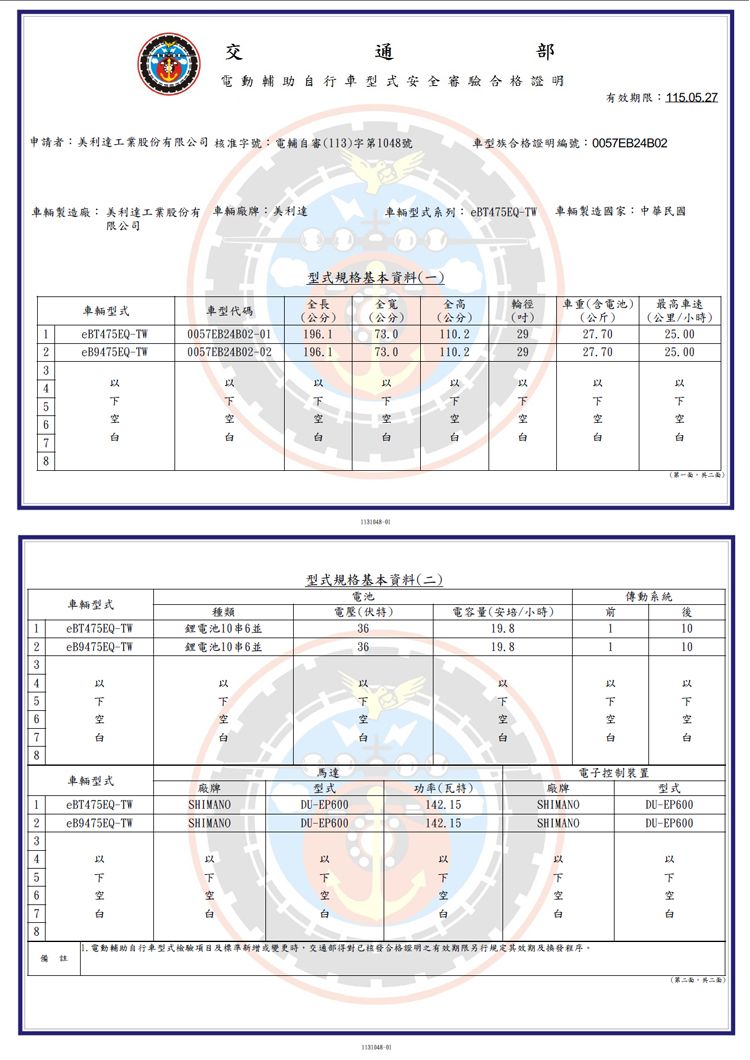 通電動助自行車型式安全審驗合格證明有效期限:5.05.27申請者:美利達工業股份有限公司 核准字號:電輔自審(13字第108號車型族合格證明編號: 0057EB24B02車輛製造廠: 美利達工業股份有車輛廠牌:美利達限公司車輛型式系列: eBT475EQTW 車輛製造國家:中華民國型式規格基本資料(一)全長全寬全高輪徑車重(含電池)車輛型式車型代碼(公分)(公分)(公分)1eBT475EQ-TW0057EB24B02-01196.173.0110.22eB9475EQ-TW0057EB24B02-02196.173.0110.23456   ()(公斤)27.7027.7078型式規格基本資料()最高車速(公里/小時)25.0025.00電池車輛型式種類電壓(伏特)1eBT475EQ-TW鋰電池10串6並362eB9475EQ-TW鋰電池10串6並36電容量(安培/小時)傳動系統19.811019.81103456下7空下下空下空8馬達電子控制裝置車輛型式廠牌型式功率(瓦特)廠牌1eBT475EQ-TWSHIMANODU-EP6002eB9475EQ-TWSHIMANODU-EP600142.15142. 15SHIMANOSHIMANO型式DU-EP600DU-EP60034567空空以下空8- 電動輔助自行車型式檢驗項目及標準新增或變更時,交通部得對已核發合格證明之有效期限另行規定其效期及換發程序(第二。二)