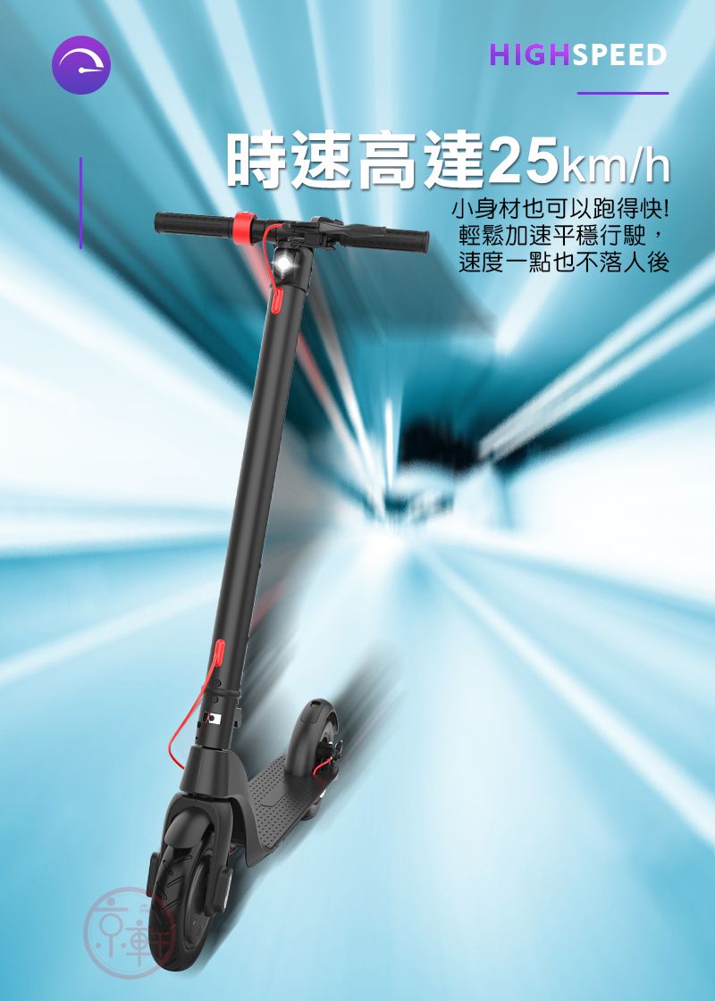 HIGHSPEED時速高達25km/h小身材也可以跑得快!輕鬆加速平穩行駛,速度一點也不落人後