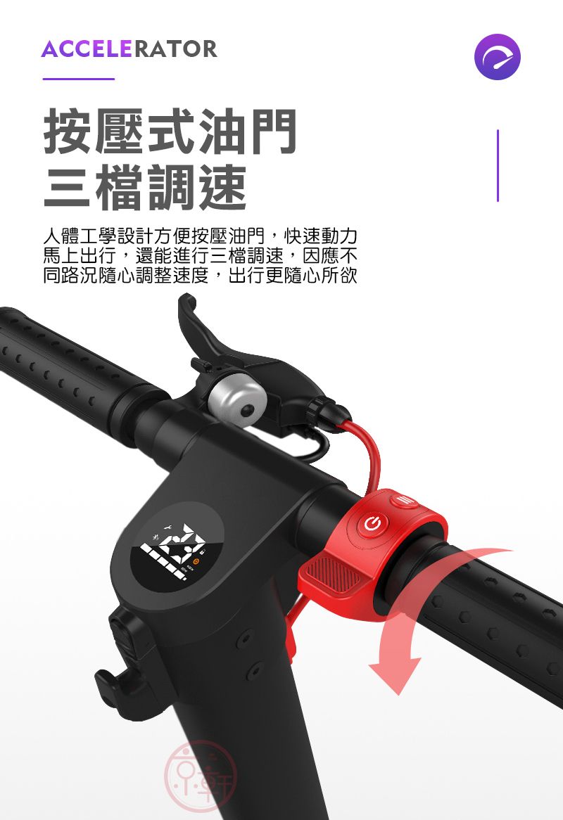 ACCELERATOR按壓式油門調速人體工學設計方便按壓油門,快速動力馬上出行,還能進行三檔調速,因應不同路況隨心調整速度,出行更隨心所欲