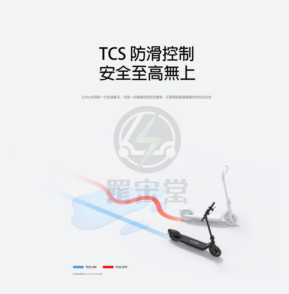 TCS 防滑控制安全至高無上E2Pro採用新一代的演算法,可進一步精確控制您的愛車,在濕滑路面提高穩定性和安全性TCS ON    TCS OFF