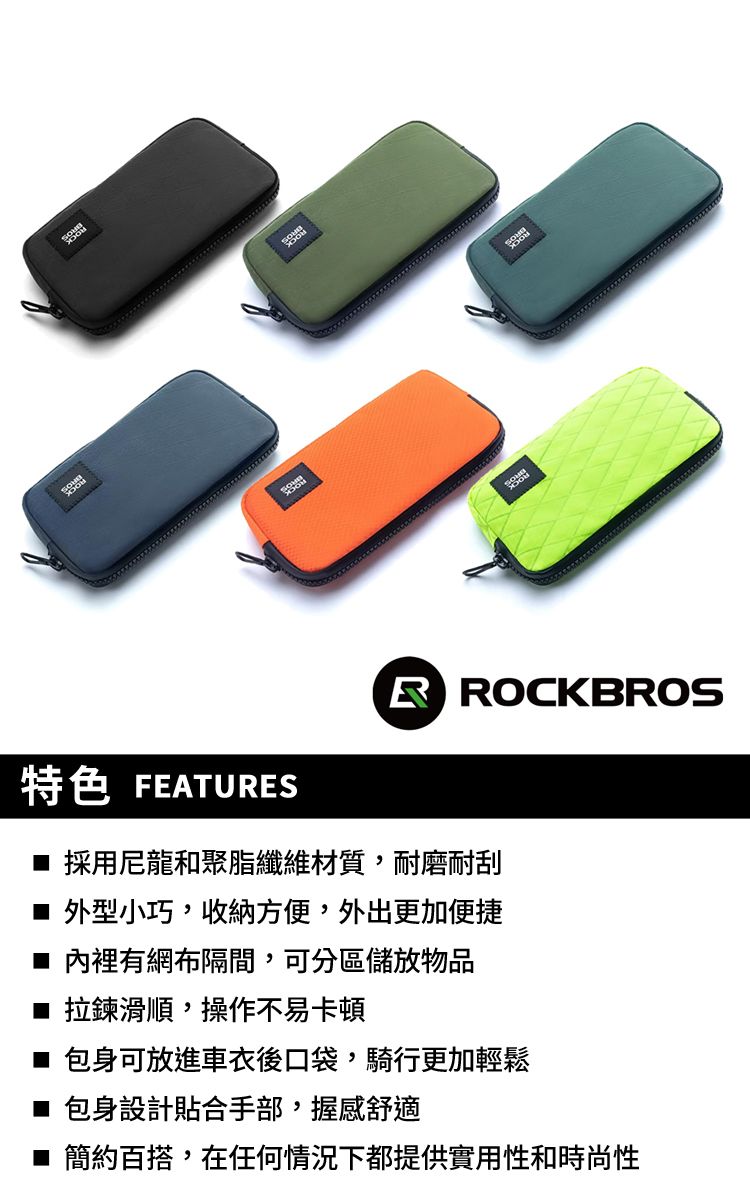 特色 FEATUESR ROCKBROS 採用尼龍和聚脂纖維材質,耐磨耐刮 外型小巧,收納方便,外出更加便捷 內裡有網布隔間,可分區儲放物品■ 拉鍊滑順,操作不易卡頓■ 包身可放進車衣後口袋,騎行更加輕鬆■ 包身設計貼合手部,握感舒適■ 簡約百搭,在任何情況下都提供實用性和時尚性