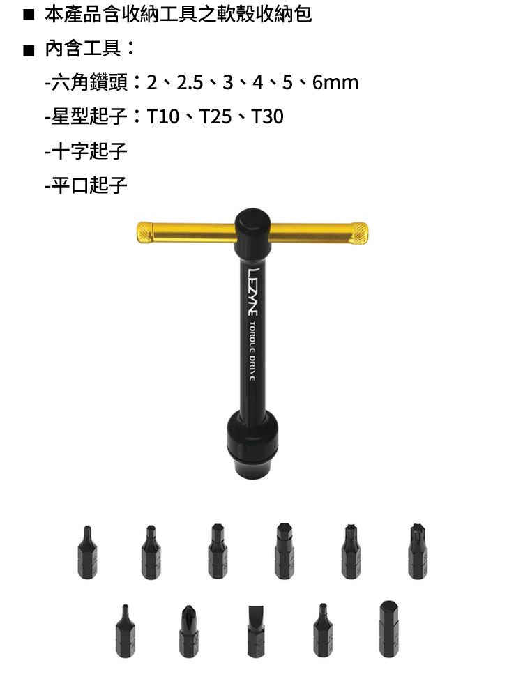 本產品含收納工具之軟殼收納包內含工具:-六角鑽頭:2、2.5、3、4、 5、6mm-星型起子:T10、T25、T30-十字起子-平口起子LEZYNE  DRIVE