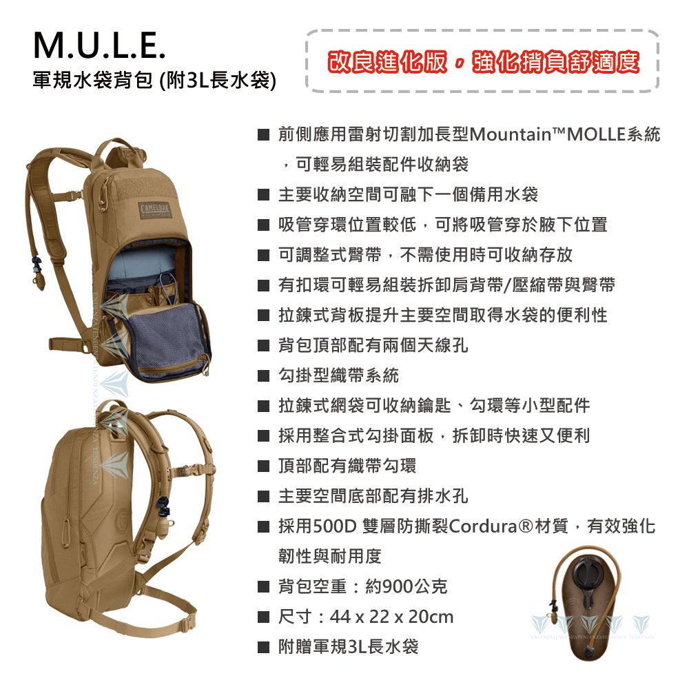 M.U.L.E.改良進化版強化負舒適度軍規水袋背包(附3L長水袋)CAMELBAK前側應用雷射切割加長型Mountain™MOLLE系統可輕易組裝配件收納袋主要收納空間可融下一個備用水袋吸管穿環位置較低,可將吸管穿於腋下位置可調整式臀帶,不需使用時可收納存放 有扣環可輕易組裝拆卸肩背帶/壓縮帶與臀帶拉鍊式背板提升主要空間取得水袋的便利性■ 背包頂部配有兩個天線孔勾掛型織帶系統拉鍊式網袋可收納鑰匙、勾環等小型配件採用整合式勾掛面板,拆卸時快速又便利■ 頂部配有織帶勾環■ 主要空間底部配有排水孔■ 採用500D 雙層防撕裂Cordura®材質,有效強化韌性與耐用度■ 背包空重:約900公克尺寸:44 x 22 x 20cm■ 附贈軍規3L長水袋