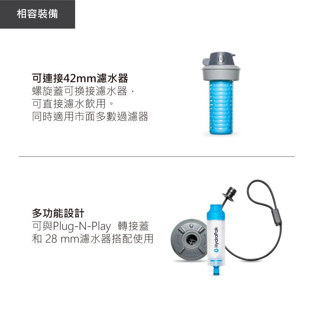 相容裝備可連接42mm濾水器螺旋蓋可換接濾水器,可直接濾水飲用。同時適用市面多數過濾器多功能設計可與Plug-N-Play 轉接蓋和 28 mm濾水器搭配使用HydraPak