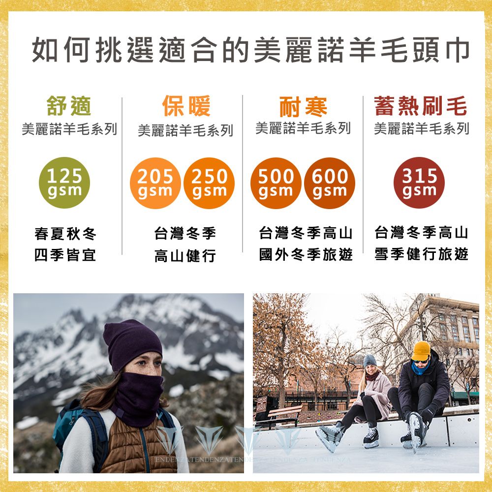 如何挑選適合的美麗諾羊毛頭巾舒適保暖耐寒蓄熱刷毛美麗諾羊毛系列美麗諾羊毛系列美麗諾羊毛系列美麗諾羊毛系列125gsm205 250500 600gsm gsmgsm gsm315gsm春夏秋冬台灣冬季台灣冬季高山台灣冬季高山四季皆宜高山健行國外冬季旅遊雪季健行旅遊ENDE TENDE   TENDENZA