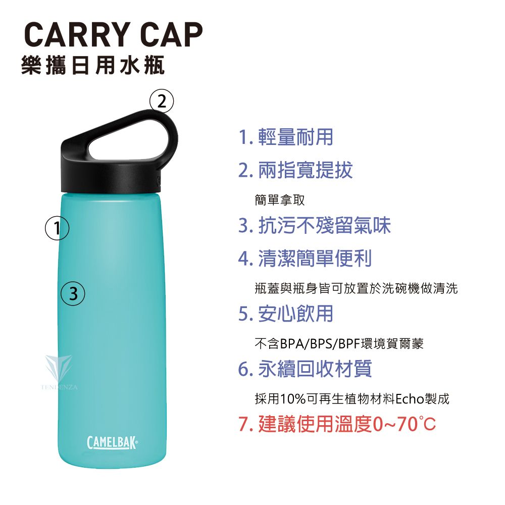 CARRY CAP樂攜日用水瓶13TENDENZACAMELBAK21. 輕量耐用2. 兩指寬提拔簡單拿取3. 抗污不殘留氣味4. 清潔簡單便利瓶蓋與瓶身皆可放置於洗碗機做清洗5. 安心飲用不含BPA/BPS/BPF環境賀爾蒙6.永續回收材質採用10%可再生植物材料Echo製成7. 建議使用溫度0~70