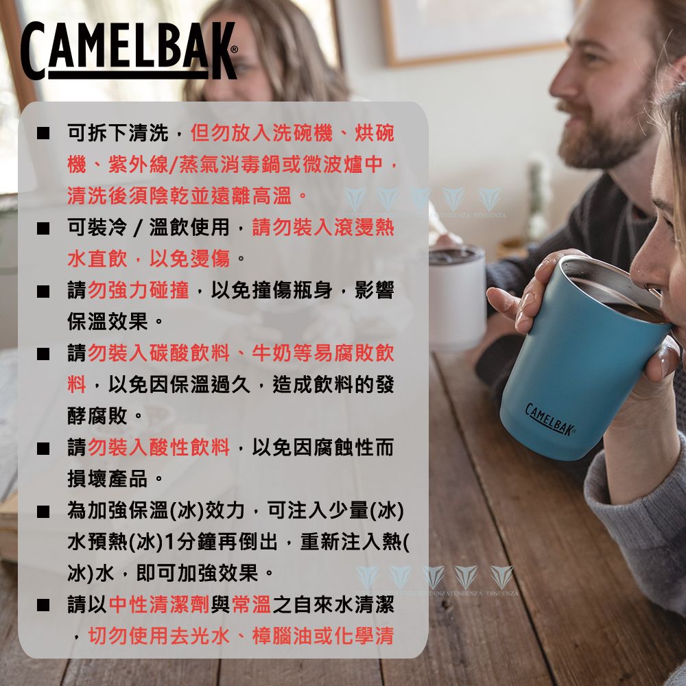 CAMELBAK可拆下清洗,但勿放入洗碗機、烘碗機、紫外線/蒸氣消毒鍋或微波爐中,清洗後須陰乾並遠離高溫。 可裝冷/溫飲使用,請勿裝入滾燙熱水直飲,以免燙傷。 請勿強力碰撞,以免撞傷瓶身,影響保溫效果。 請勿裝入碳酸飲料、牛奶等易腐敗飲料,以免因保溫過久,造成飲料的發酵腐敗。 請勿裝入酸性飲料,以免因腐蝕性而損壞產品。為加強保溫(冰)效力,可注入少量(冰)水預熱(冰)1分鐘再倒出,重新注入熱(冰)水,即可加強效果。 CAMELBAK TENDENZA 請以中性清潔劑與常溫之自來水清潔切勿使用去光水、樟腦油或化學清