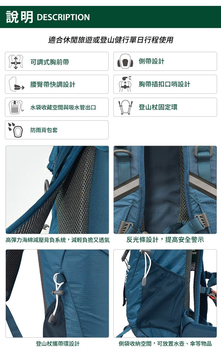 說明 DESCRIPTION適合休閒旅遊或登山健行單日行程使用可調式胸前帶側帶設計腰臀帶快調設計胸帶插扣口哨設計水袋收藏空間與吸水管出口登山杖固定環防雨背包套高彈力海綿減壓背負系統,減輕負擔又透氣反光條設計,提高安全警示登山杖攜帶環設計側袋收納空間,可放置水壺、傘等物品