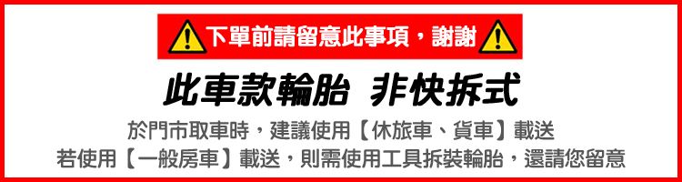 下單前請留意此事項,謝謝 A此車款輪胎 非快拆式於門市取車時,建議使用【休旅車、貨車】載送若使用【一般房車】載送,則需使用工具拆裝輪胎,還請您留意