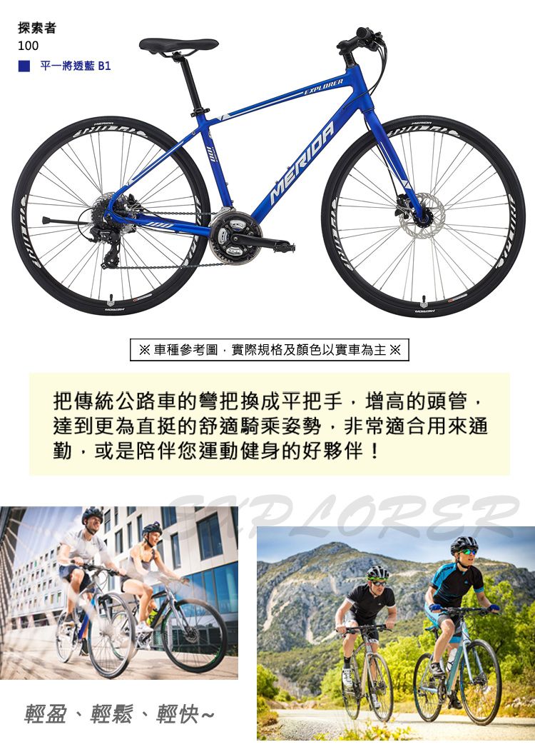 探索者100平一將透藍 B1EXPLORER車種參考圖實際規格及顏色以實車為主※把傳統公路車的彎把換成平把手增高的頭管,達到更為直挺的舒適騎乘姿勢,非常適合用來通勤,或是陪伴您運動健身的好夥伴!輕盈、輕鬆、輕快