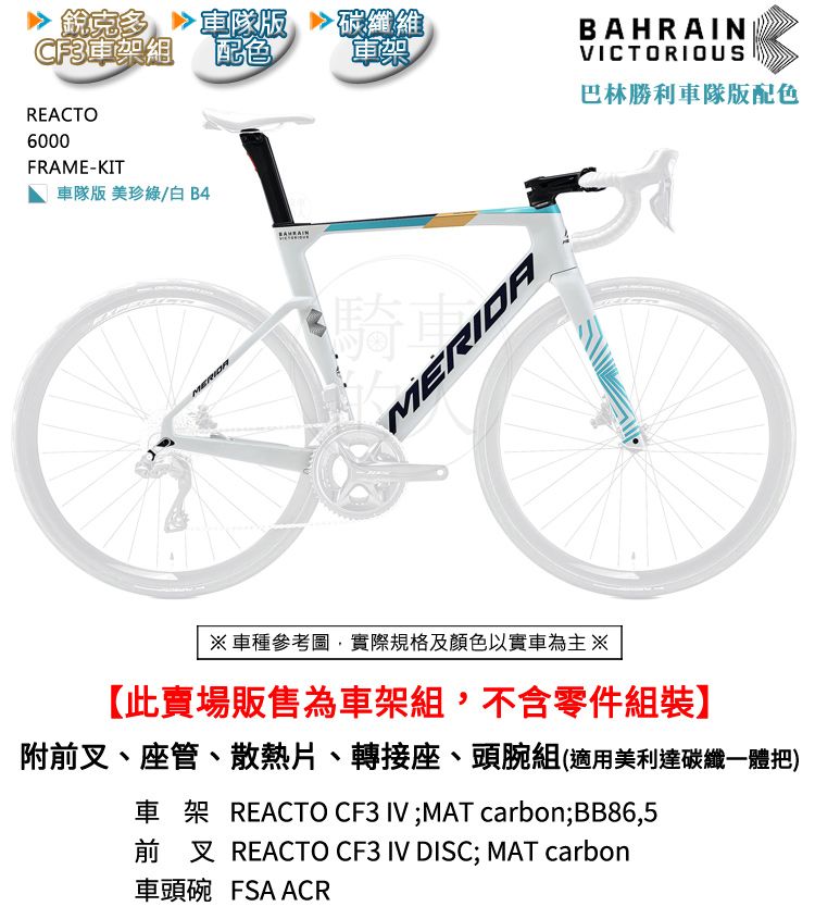 銳克多 碳纖維配色軍樂REACTO6000FRAME-KIT車隊版 美珍綠/白 B4騎MERIDABAHRAINVICTORIOUS巴林勝利車隊版配色車種參考圖,實際規格及顏色以實車為主※此賣場販售為車架組,不含零件組裝】附前叉、座管、散熱片、轉接座、頭組(適用美利達碳纖一體把)車架 REACTO CF3 IV;MAT carbon;BB86,5前叉 REACTO CF3 IV DISC; MAT carbon車頭碗 FSA ACR