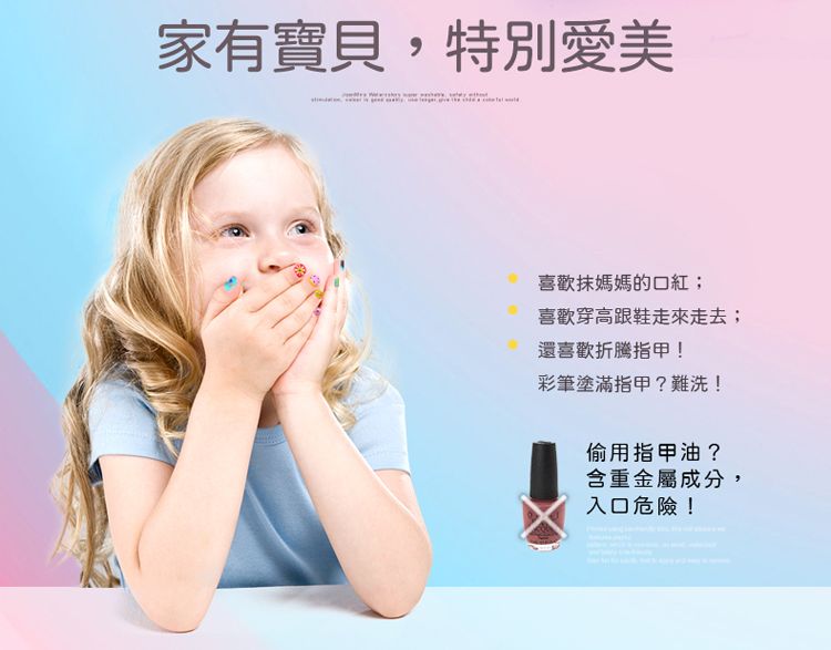 家有寶貝,特別愛美喜歡媽媽的口紅;喜歡高跟鞋走來走去;還喜歡折騰指甲!彩筆塗滿指甲?難洗!偷用指甲油?含重金屬成分,入口危險!