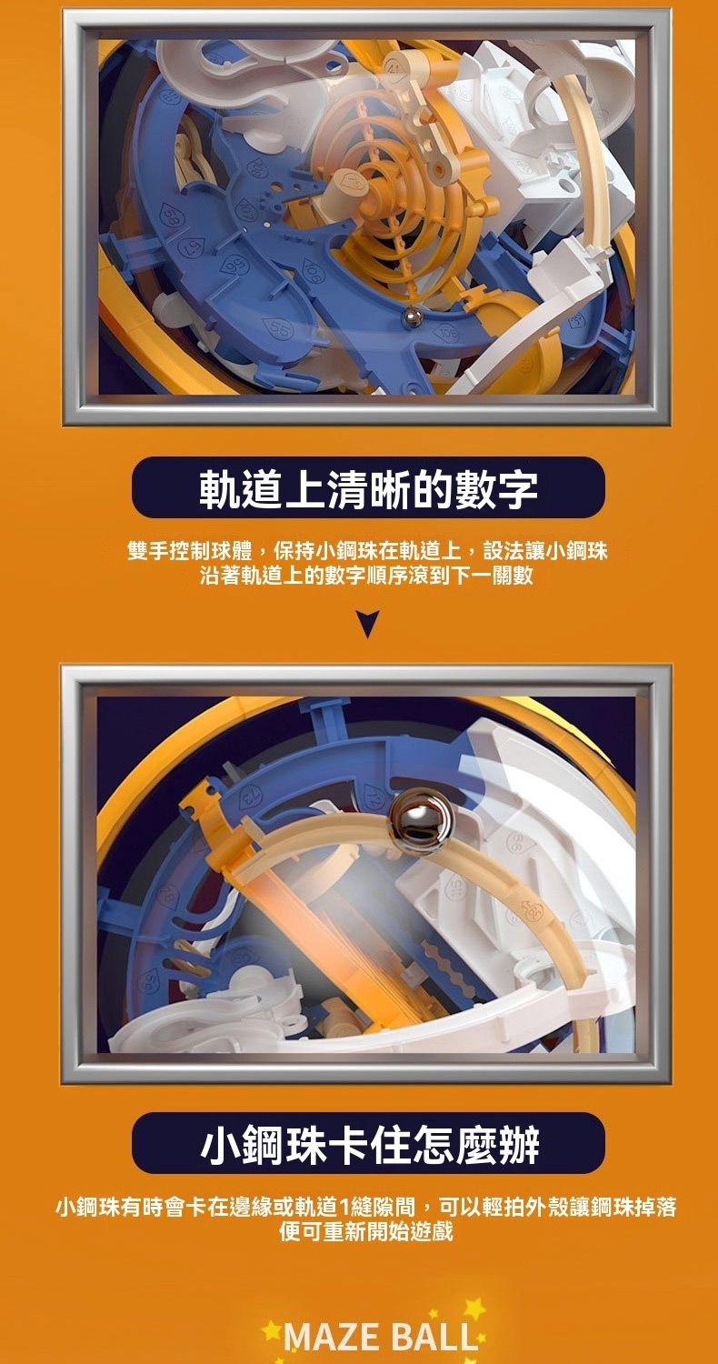 軌道上清晰的數字雙手控制球體,保持小鋼珠在軌道上,設法讓小鋼珠沿著軌道上的數字順序滾到下一關數EL小鋼珠卡住怎麼辦小鋼珠有時會卡在邊緣或軌道1縫隙間,可以輕拍外殼讓鋼珠掉落便可重新開始遊戲*MAZE BALL
