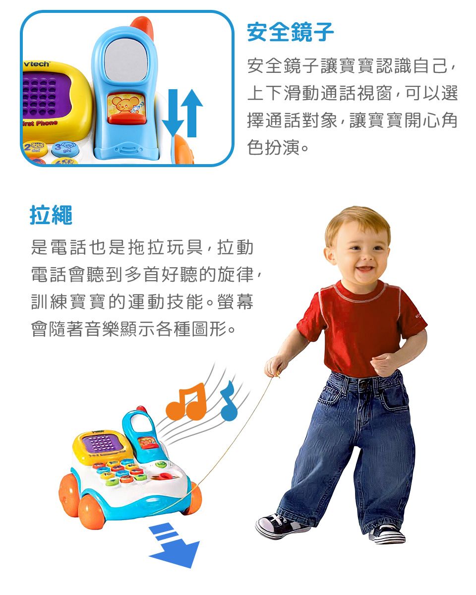 vtech Phone安全鏡子安全鏡子讓寶寶認識自己上下滑動通話視窗,可以選擇通話對象,讓寶寶開心角色扮演。拉繩是電話也是拖拉玩具,拉動電話會聽到多首好聽的旋律,訓練寶寶的運動技能。螢幕會隨著音樂顯示各種圖形。