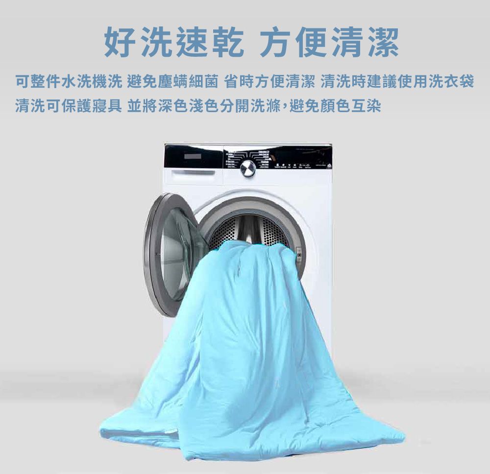 好洗速乾 方便清潔可整件水洗機洗避免塵螨細菌省時方便清潔 清洗時建議使用洗衣袋清洗可保護寢具 並將深色淺色分開洗滌,避免顏色互染