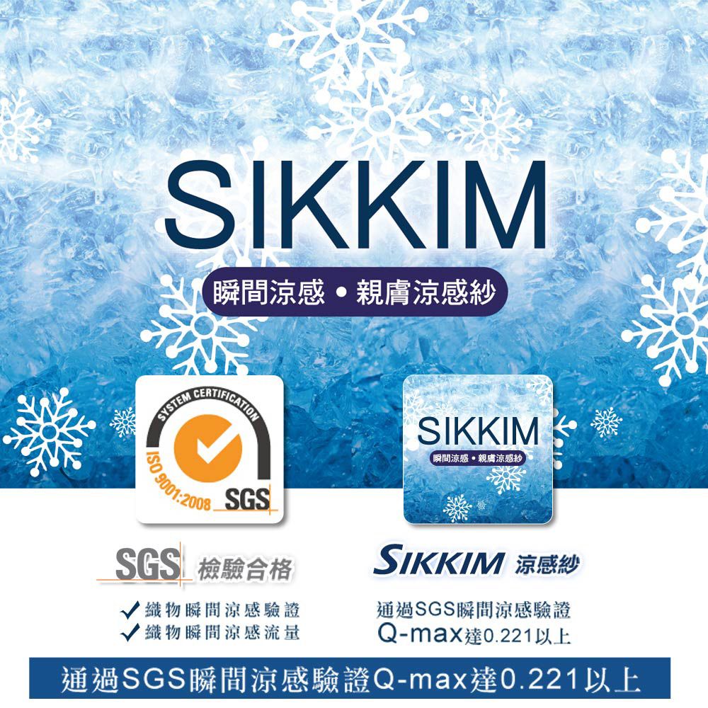 SIKKIM瞬間涼感親膚涼感紗SYSTEM:SGSSGS 檢驗合格SIKKIM瞬間涼感親膚涼感紗SIKKIM 涼感紗織物瞬間涼感驗證織物瞬間涼感流量通過SGS瞬間涼感驗證Q-達0.221以上通過SGS瞬間涼感驗證Q-max達0.221以上