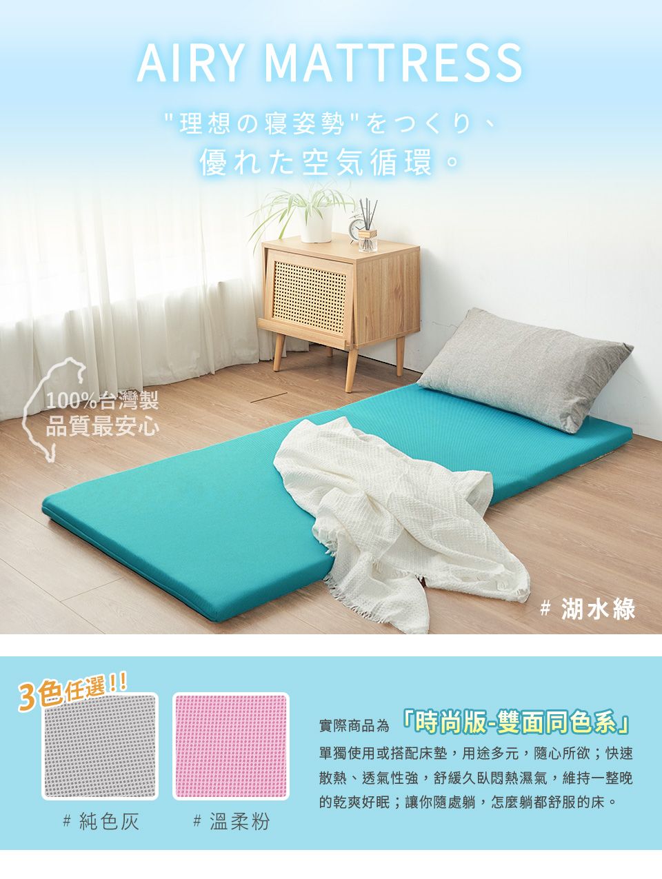AIRY MATTRESS理想の寝姿勢空気循環。100%台灣製品質最安心3色任選!!#純色灰#湖水綠# 溫柔粉實際商品為時尚-雙面同色系單獨使用或搭配床墊,用途多元,隨心所欲;快速散熱、透氣性強,舒緩久臥悶熱濕氣,維持一整晚的乾爽好眠;讓你隨處躺,怎麼躺都舒服的床。