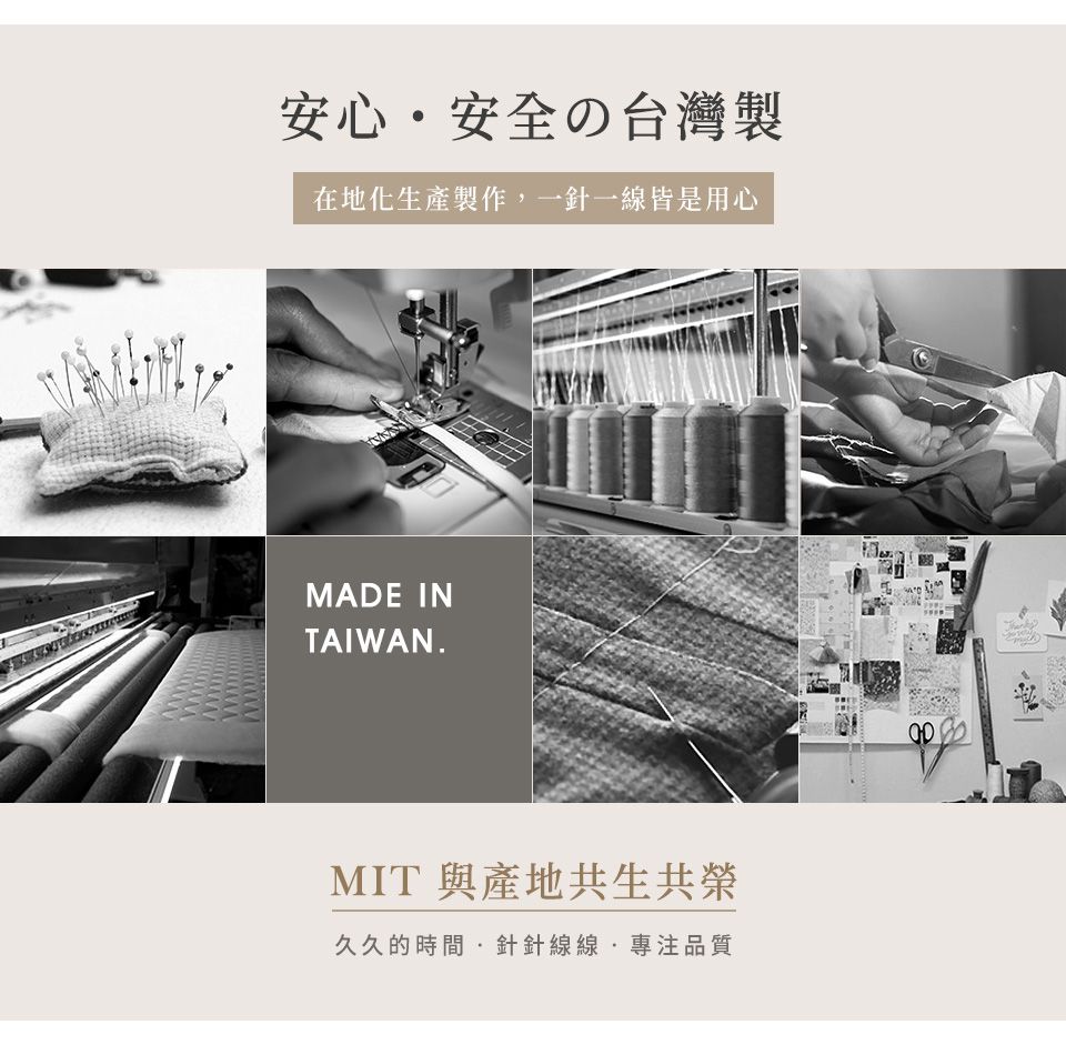 安心安全の台灣製在地化生產製作一針一線皆是用心MADE INTAIWAN.MIT與產地共生共榮久久的時間,針針線線專注品質