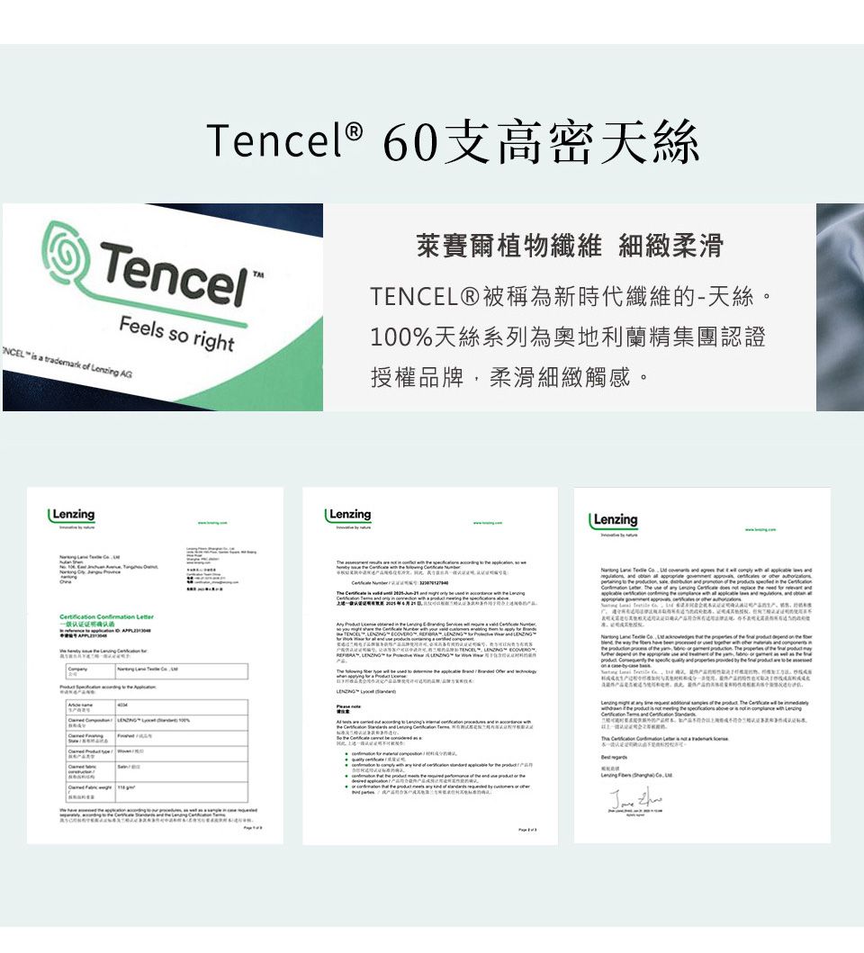 Tencel® Tencel®Feels so right萊賽爾植物纖維 細緻柔滑®被稱為新時代纖維的-天絲。100%天絲系列為奧地利蘭精集團認證授權品牌柔滑細緻觸感。NCEL  a trademark   AGLenzg     Lenzing                              in                  TENCEL                                                      or                  Lenzing    of      and        of        the  the   of the