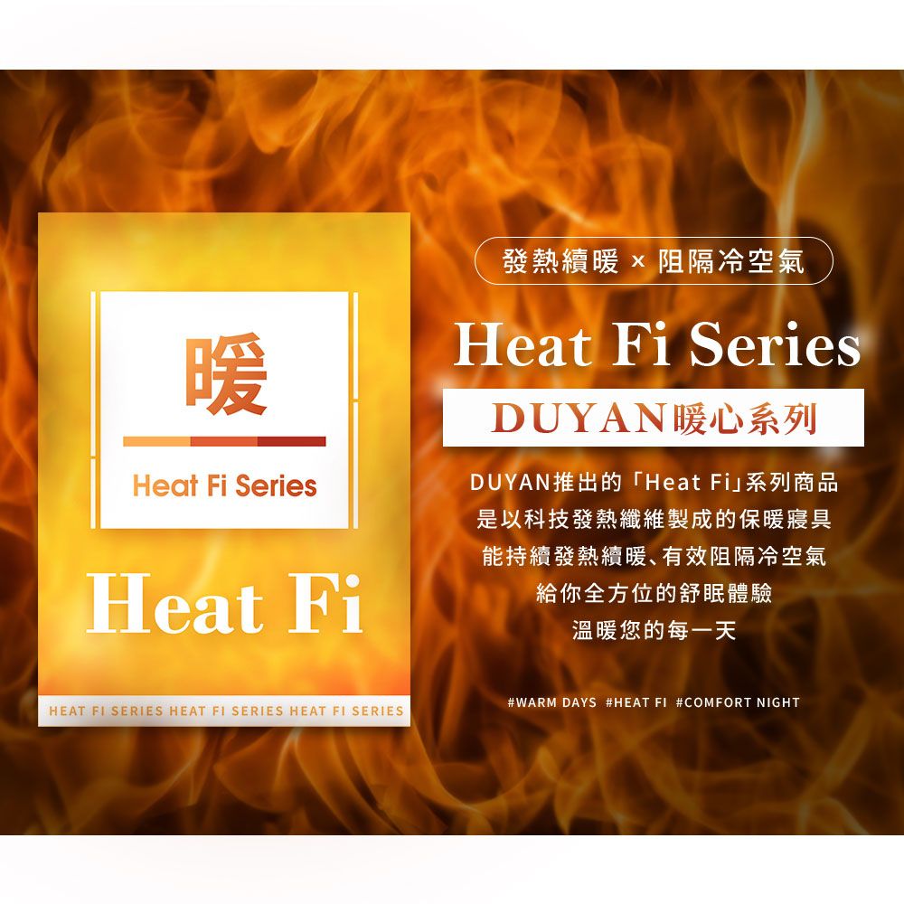 發熱續暖阻隔冷空氣Heat Fi Series暖Heat Fi SeriesHeat FiDUYAN暖心系列DUYAN推出的「Heat Fi系列商品是以科技發熱纖維製成的保暖寢具能持續發熱續暖、有效阻隔冷空氣給你全方位的舒眠體驗溫暖您的每一天#WARM DAYS #HEAT  #COMFORT NIGHTHEAT  SERIES HEAT FI SERIES HEAT FI SERIES