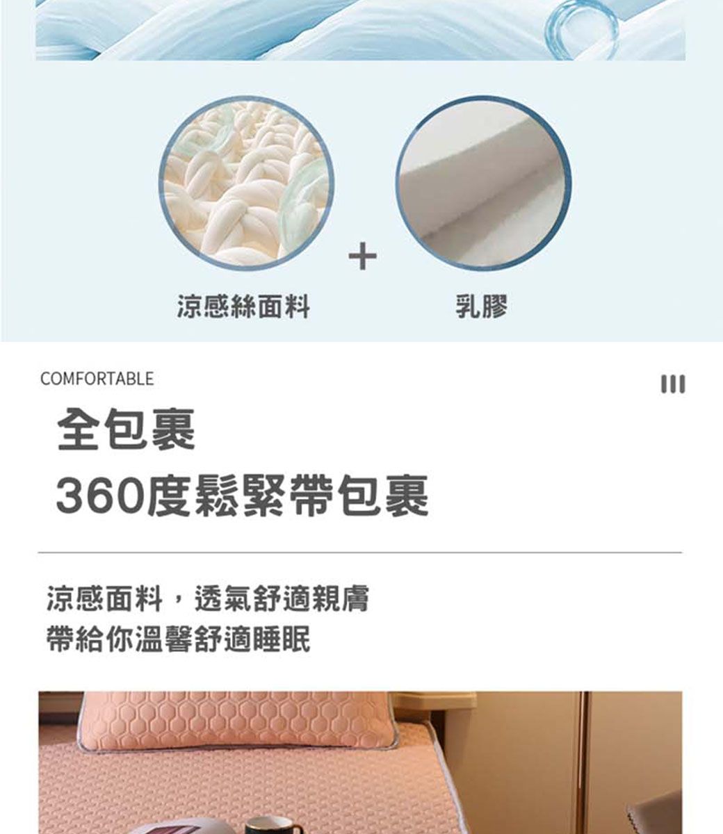 +涼感絲面料乳膠COMFORTABLE全包裹360度鬆緊帶包裹涼感面料,透氣舒適親膚帶給你溫馨舒適睡眠