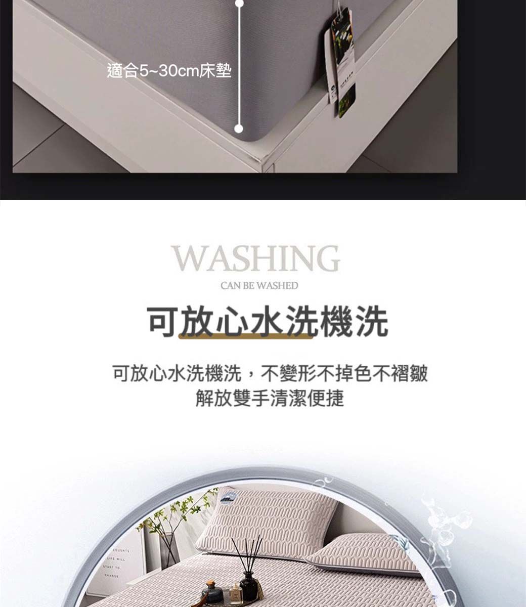 適合5~30cm床墊WASHINGCAN BE WASHED可放心水洗機洗可放心水洗機洗,不變形不掉色不褶皺解放雙手清潔便捷