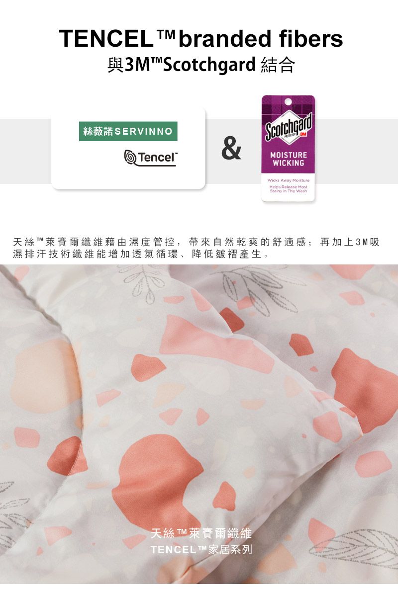 TENCEL  branded fibers與3M 結合絲薇諾SERVINNOTencel™&ScotchgardMOISTUREWICKINGWicks Away MoistureHelps Release MostStains in The Wash天絲萊賽爾纖維藉由濕度管控,帶來自然乾爽的舒適感;再加上3M吸濕排汗技術纖維能增加透氣循環、降低皺褶產生。天絲 TM萊賽爾纖維TENCEL ™家居系列