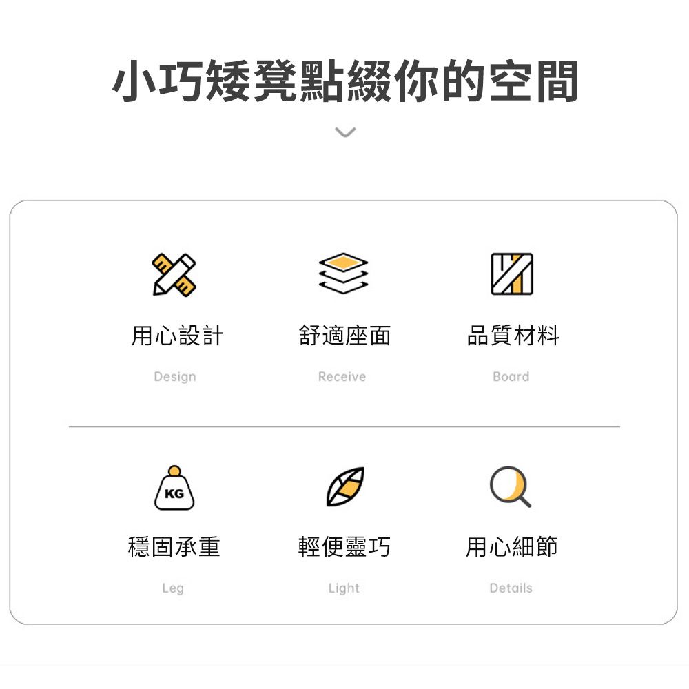 小巧矮凳點綴你的空間用心設計舒適座面品質材料DesignReceiveBoardKG穩固承重輕便靈巧用心細節LegLightDetails